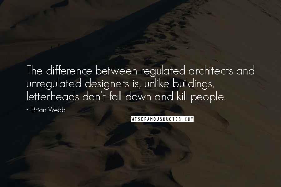 Brian Webb Quotes: The difference between regulated architects and unregulated designers is, unlike buildings, letterheads don't fall down and kill people.