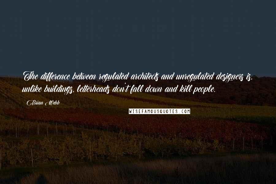 Brian Webb Quotes: The difference between regulated architects and unregulated designers is, unlike buildings, letterheads don't fall down and kill people.