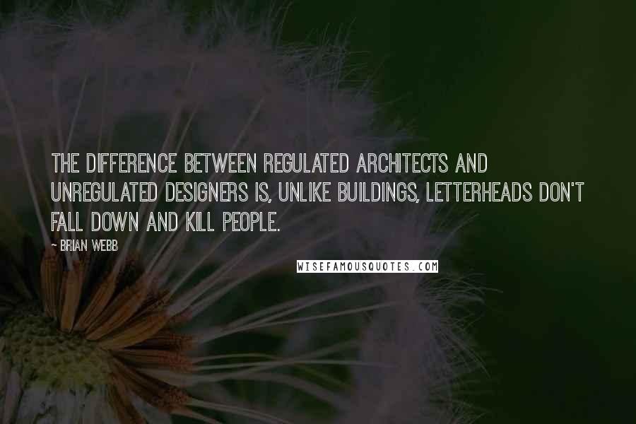 Brian Webb Quotes: The difference between regulated architects and unregulated designers is, unlike buildings, letterheads don't fall down and kill people.