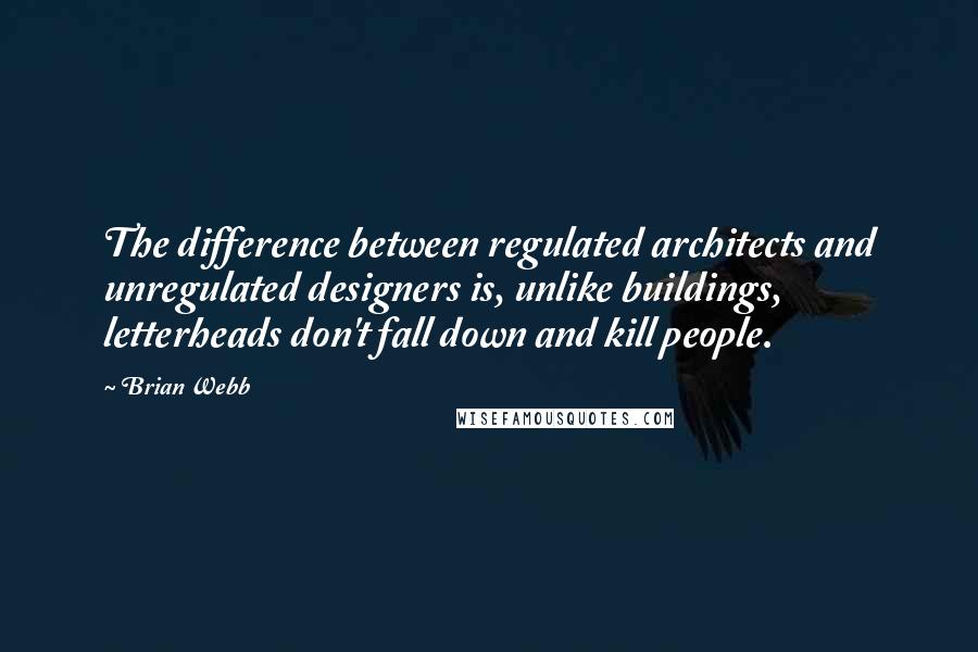 Brian Webb Quotes: The difference between regulated architects and unregulated designers is, unlike buildings, letterheads don't fall down and kill people.