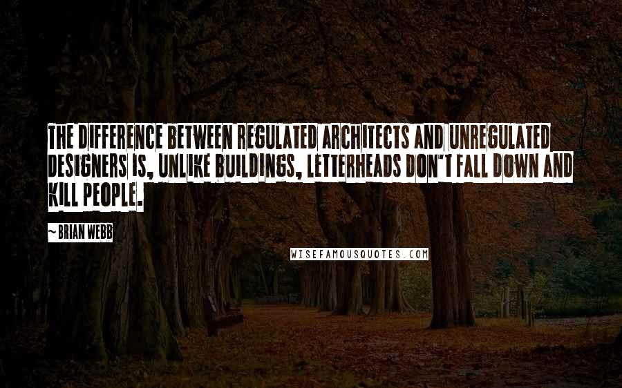 Brian Webb Quotes: The difference between regulated architects and unregulated designers is, unlike buildings, letterheads don't fall down and kill people.
