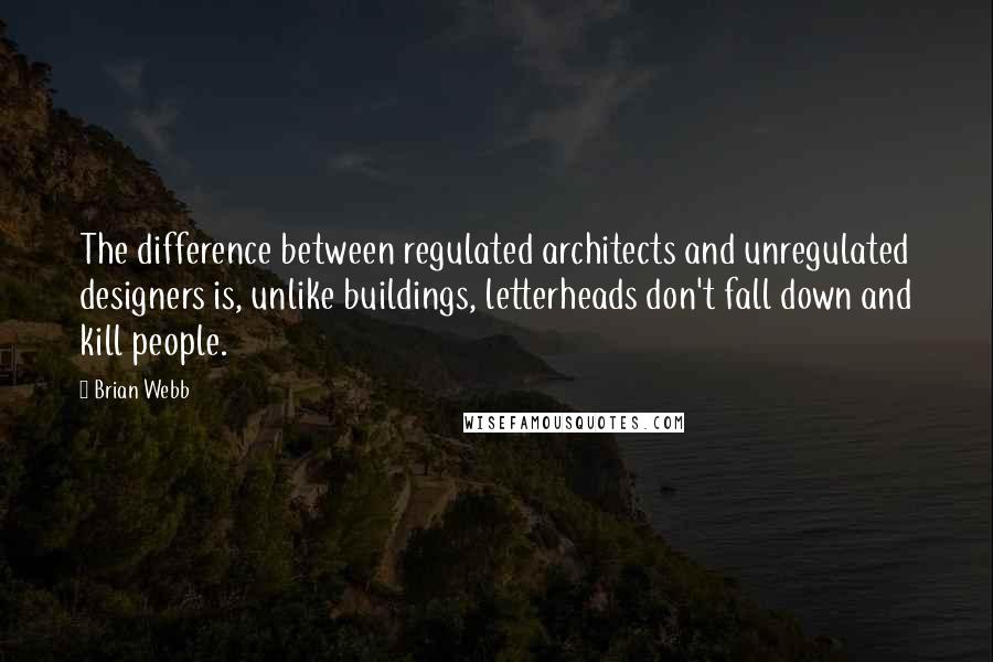 Brian Webb Quotes: The difference between regulated architects and unregulated designers is, unlike buildings, letterheads don't fall down and kill people.