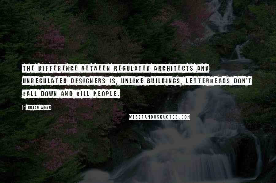 Brian Webb Quotes: The difference between regulated architects and unregulated designers is, unlike buildings, letterheads don't fall down and kill people.