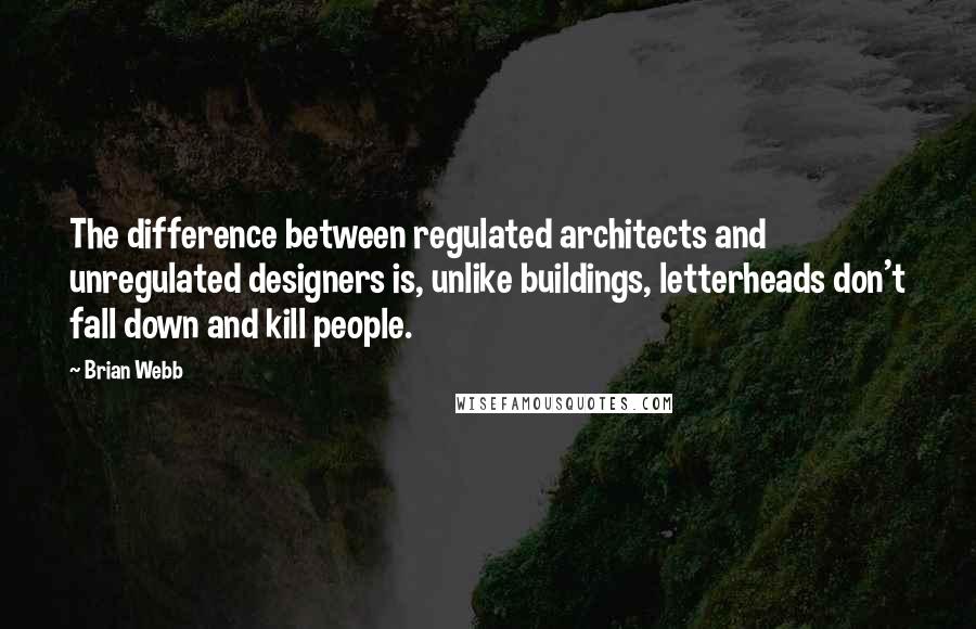 Brian Webb Quotes: The difference between regulated architects and unregulated designers is, unlike buildings, letterheads don't fall down and kill people.