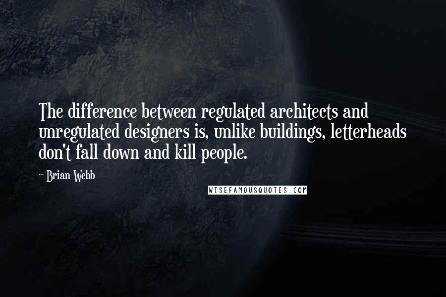 Brian Webb Quotes: The difference between regulated architects and unregulated designers is, unlike buildings, letterheads don't fall down and kill people.