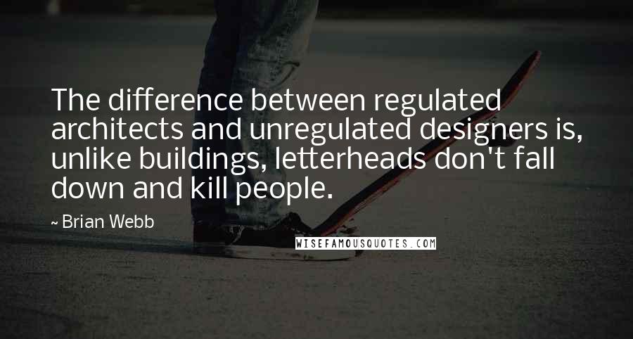 Brian Webb Quotes: The difference between regulated architects and unregulated designers is, unlike buildings, letterheads don't fall down and kill people.