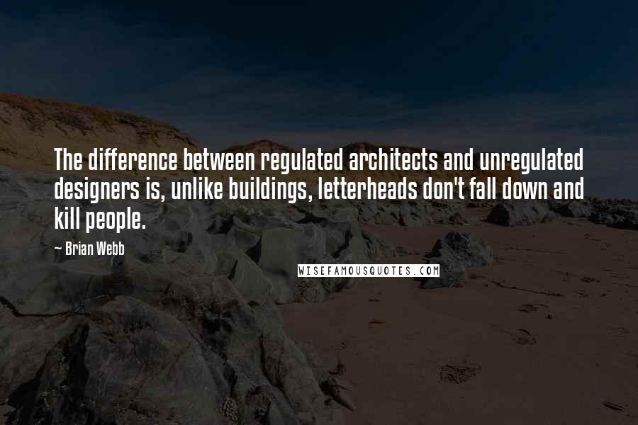 Brian Webb Quotes: The difference between regulated architects and unregulated designers is, unlike buildings, letterheads don't fall down and kill people.