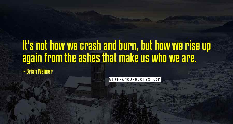 Brian Weimer Quotes: It's not how we crash and burn, but how we rise up again from the ashes that make us who we are.