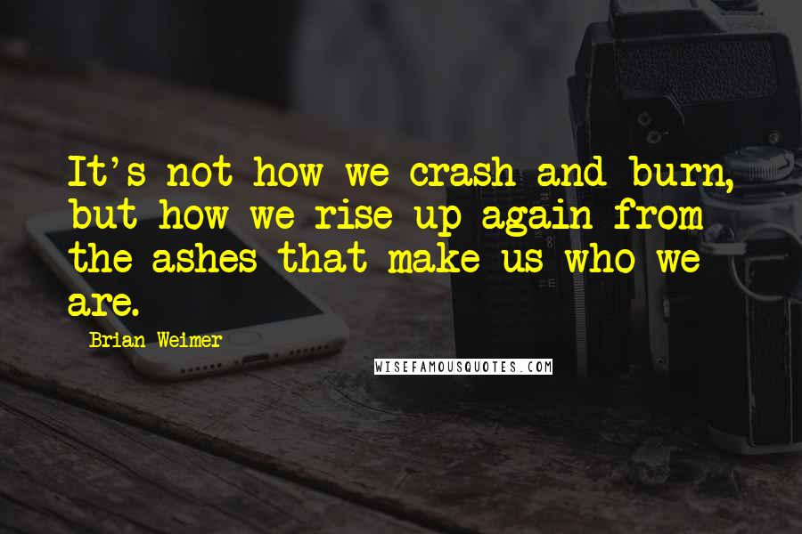 Brian Weimer Quotes: It's not how we crash and burn, but how we rise up again from the ashes that make us who we are.