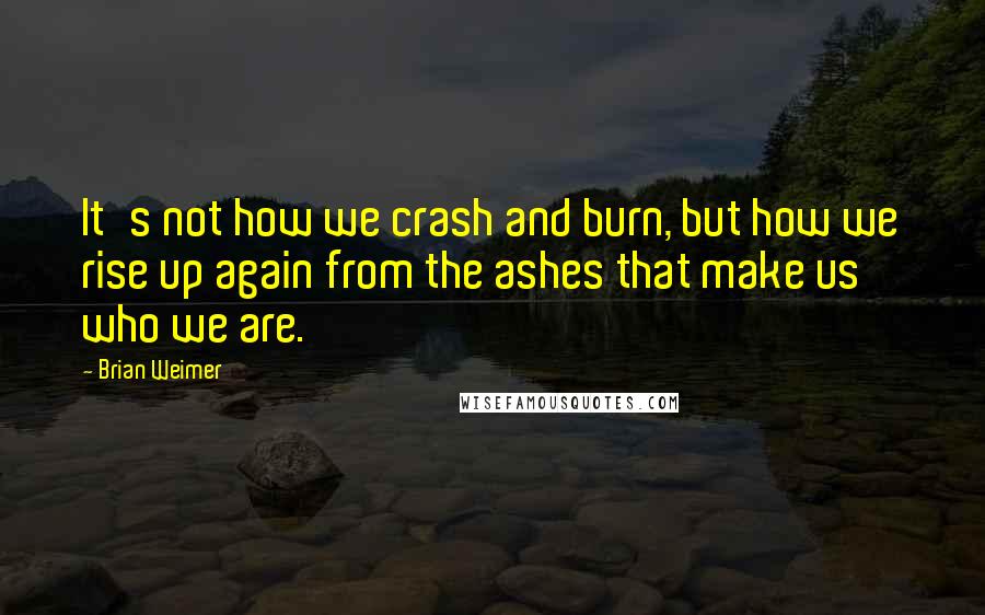 Brian Weimer Quotes: It's not how we crash and burn, but how we rise up again from the ashes that make us who we are.