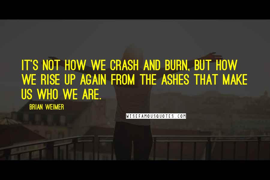 Brian Weimer Quotes: It's not how we crash and burn, but how we rise up again from the ashes that make us who we are.