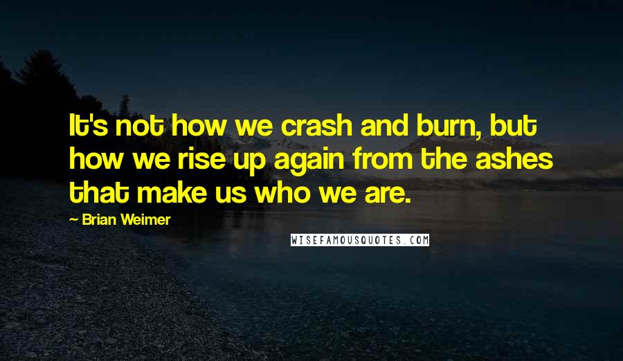 Brian Weimer Quotes: It's not how we crash and burn, but how we rise up again from the ashes that make us who we are.