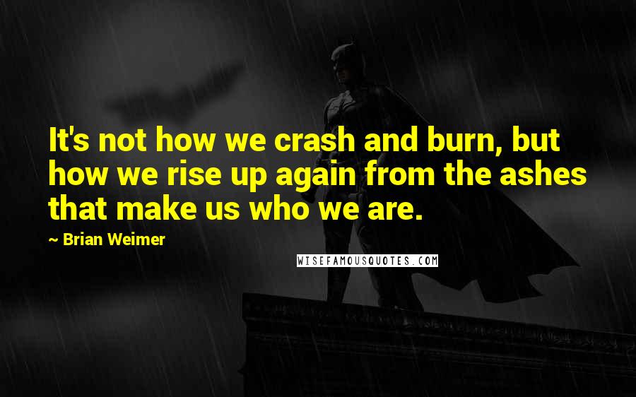 Brian Weimer Quotes: It's not how we crash and burn, but how we rise up again from the ashes that make us who we are.