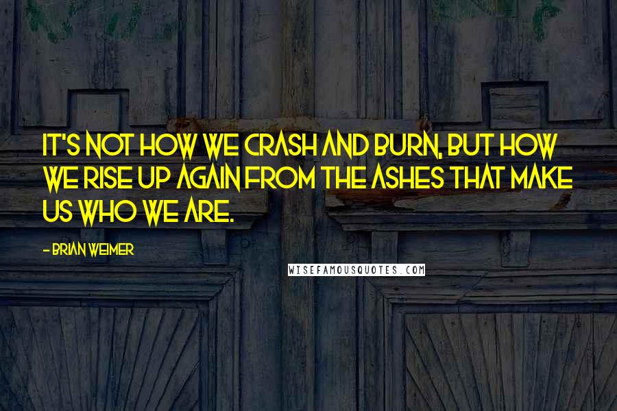 Brian Weimer Quotes: It's not how we crash and burn, but how we rise up again from the ashes that make us who we are.