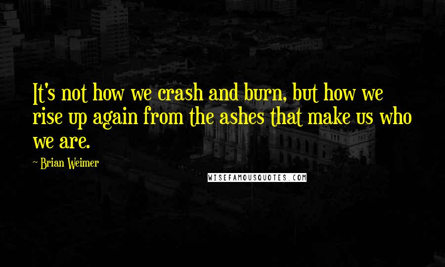 Brian Weimer Quotes: It's not how we crash and burn, but how we rise up again from the ashes that make us who we are.