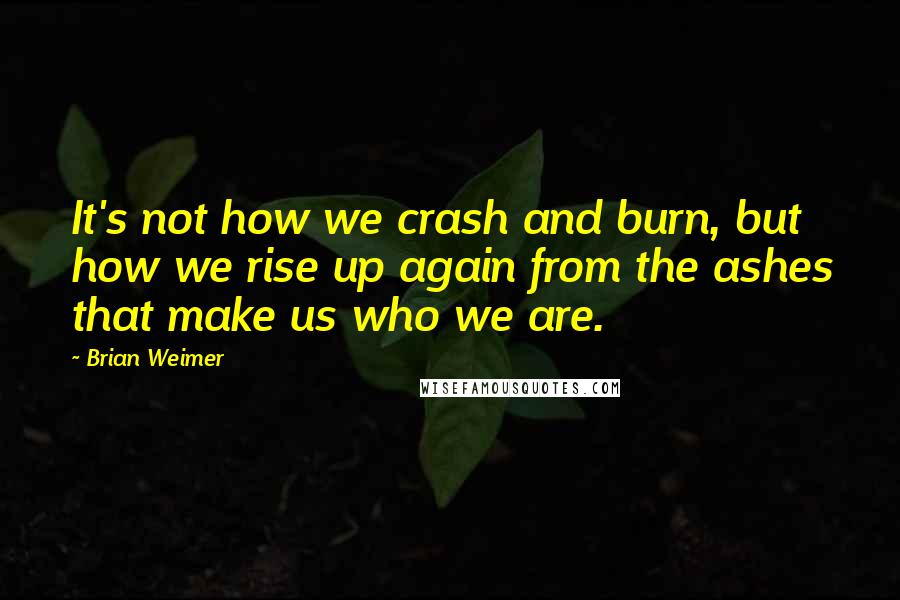 Brian Weimer Quotes: It's not how we crash and burn, but how we rise up again from the ashes that make us who we are.