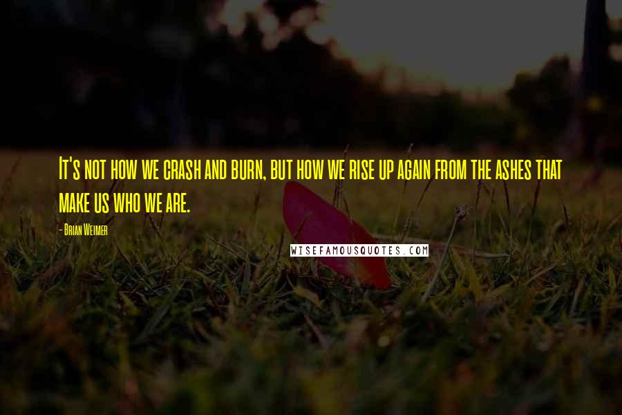 Brian Weimer Quotes: It's not how we crash and burn, but how we rise up again from the ashes that make us who we are.