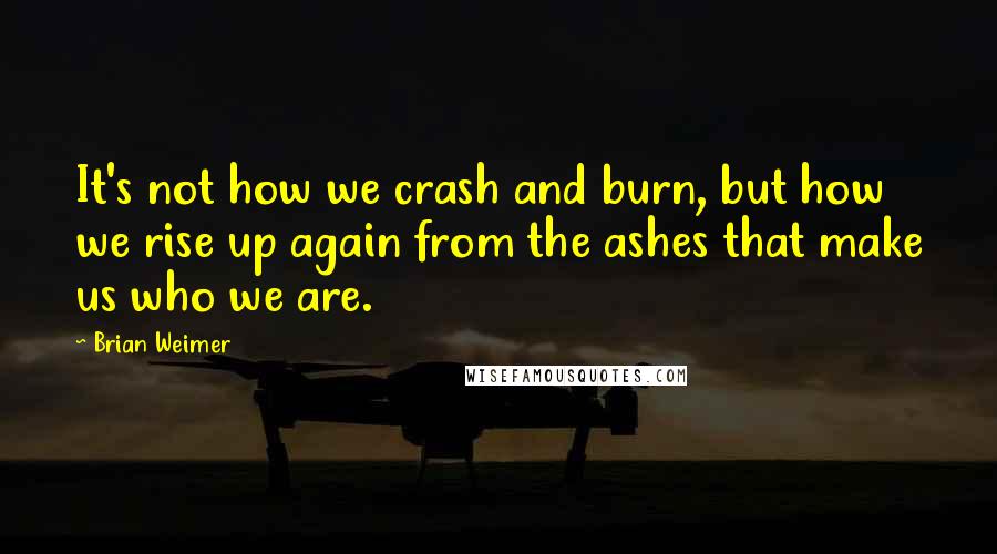 Brian Weimer Quotes: It's not how we crash and burn, but how we rise up again from the ashes that make us who we are.