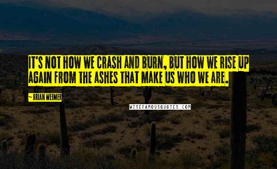 Brian Weimer Quotes: It's not how we crash and burn, but how we rise up again from the ashes that make us who we are.