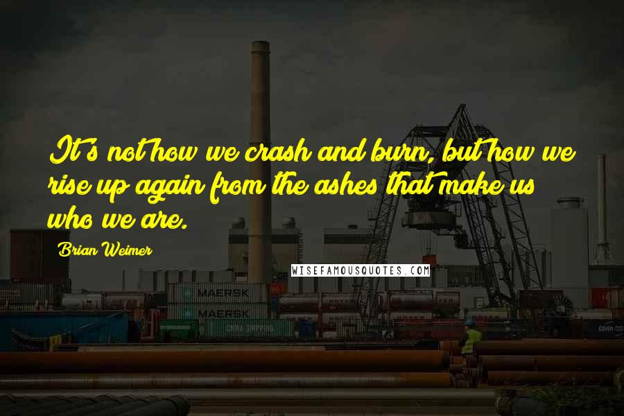 Brian Weimer Quotes: It's not how we crash and burn, but how we rise up again from the ashes that make us who we are.