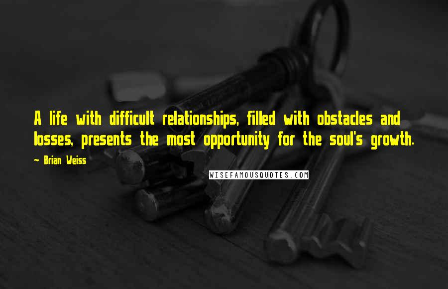 Brian Weiss Quotes: A life with difficult relationships, filled with obstacles and losses, presents the most opportunity for the soul's growth.