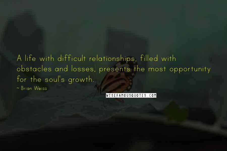 Brian Weiss Quotes: A life with difficult relationships, filled with obstacles and losses, presents the most opportunity for the soul's growth.