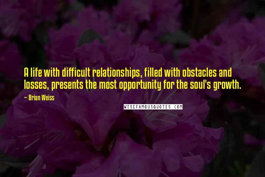 Brian Weiss Quotes: A life with difficult relationships, filled with obstacles and losses, presents the most opportunity for the soul's growth.