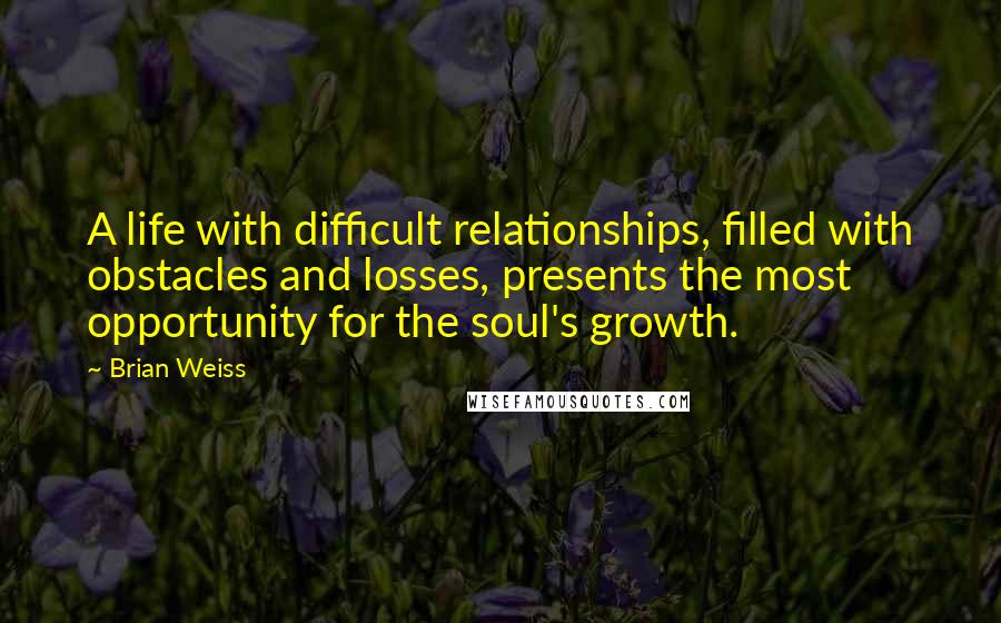 Brian Weiss Quotes: A life with difficult relationships, filled with obstacles and losses, presents the most opportunity for the soul's growth.