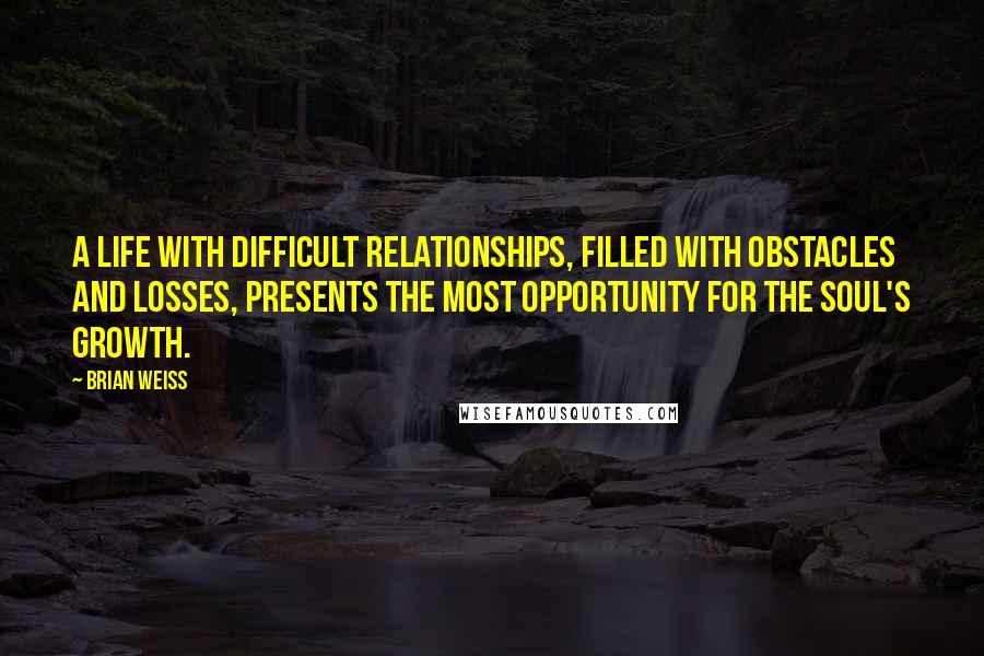 Brian Weiss Quotes: A life with difficult relationships, filled with obstacles and losses, presents the most opportunity for the soul's growth.