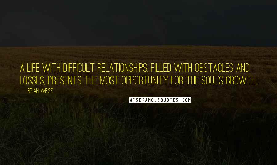 Brian Weiss Quotes: A life with difficult relationships, filled with obstacles and losses, presents the most opportunity for the soul's growth.