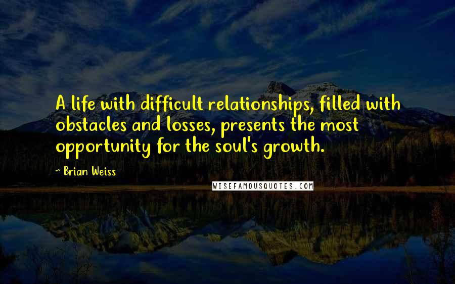 Brian Weiss Quotes: A life with difficult relationships, filled with obstacles and losses, presents the most opportunity for the soul's growth.