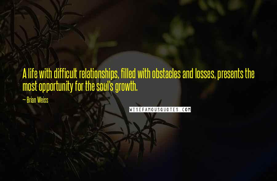 Brian Weiss Quotes: A life with difficult relationships, filled with obstacles and losses, presents the most opportunity for the soul's growth.