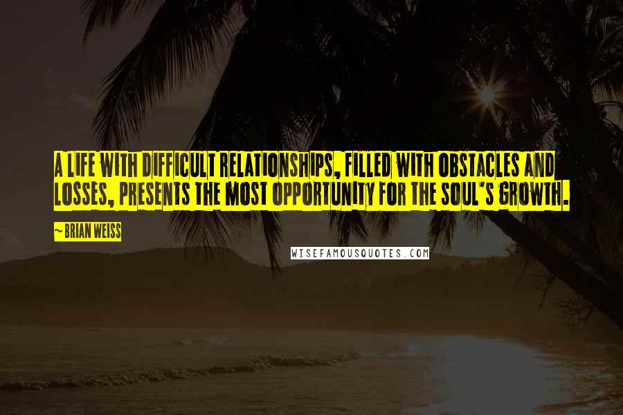 Brian Weiss Quotes: A life with difficult relationships, filled with obstacles and losses, presents the most opportunity for the soul's growth.