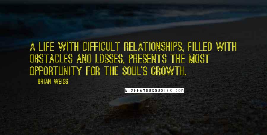 Brian Weiss Quotes: A life with difficult relationships, filled with obstacles and losses, presents the most opportunity for the soul's growth.