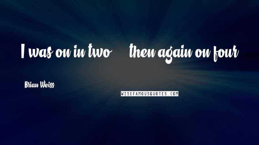 Brian Weiss Quotes: I was on in two ... then again on four ...