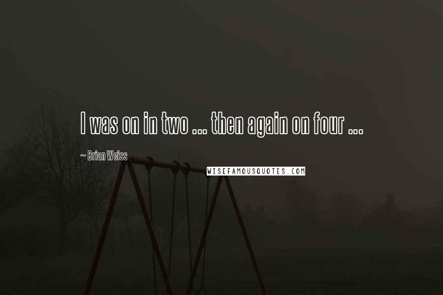 Brian Weiss Quotes: I was on in two ... then again on four ...