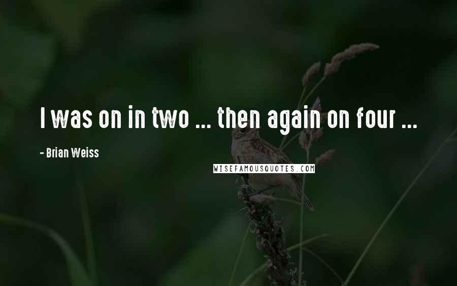 Brian Weiss Quotes: I was on in two ... then again on four ...