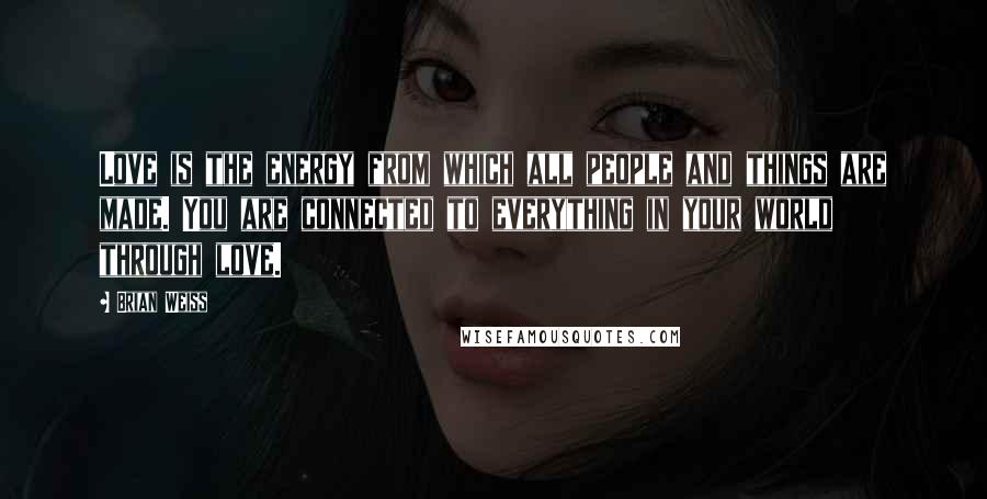 Brian Weiss Quotes: Love is the energy from which all people and things are made. You are connected to everything in your world through love.