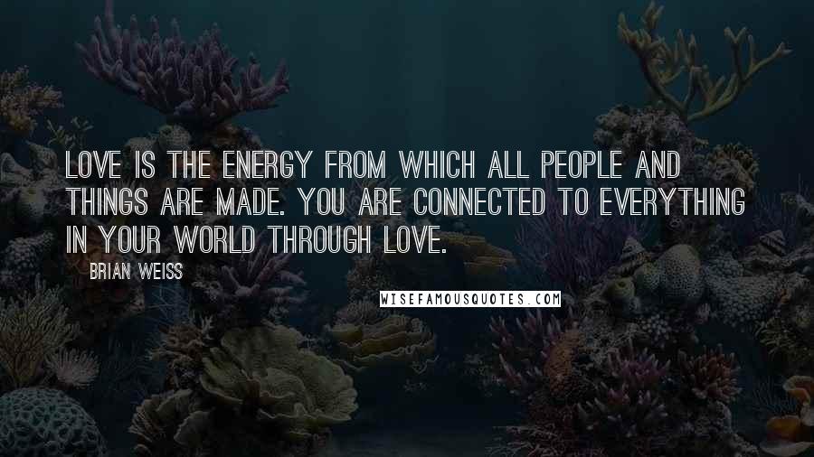 Brian Weiss Quotes: Love is the energy from which all people and things are made. You are connected to everything in your world through love.