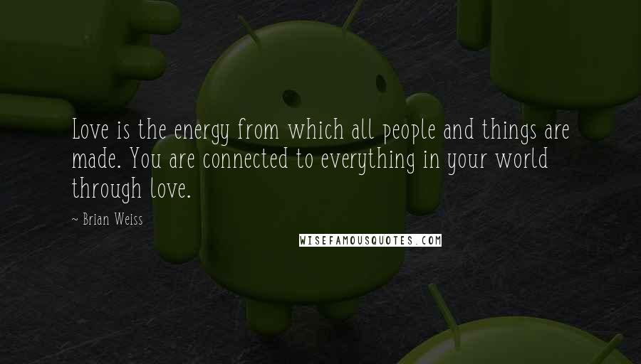 Brian Weiss Quotes: Love is the energy from which all people and things are made. You are connected to everything in your world through love.