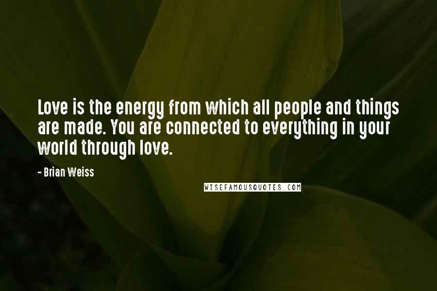 Brian Weiss Quotes: Love is the energy from which all people and things are made. You are connected to everything in your world through love.