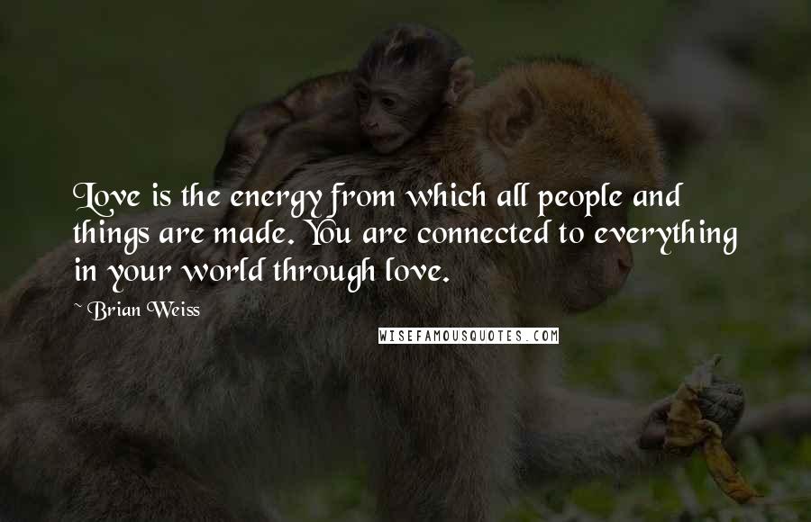 Brian Weiss Quotes: Love is the energy from which all people and things are made. You are connected to everything in your world through love.