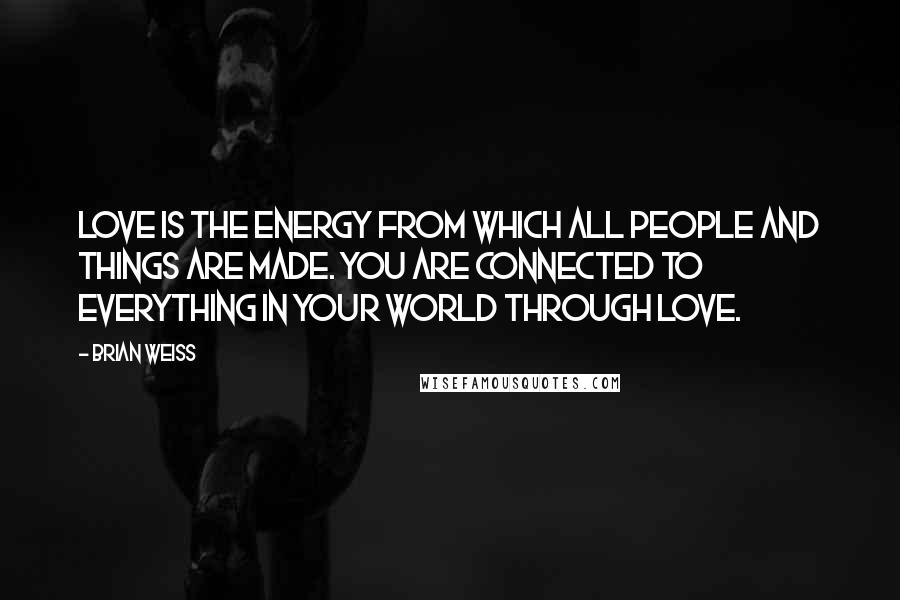 Brian Weiss Quotes: Love is the energy from which all people and things are made. You are connected to everything in your world through love.