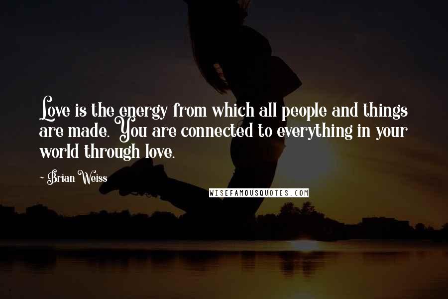 Brian Weiss Quotes: Love is the energy from which all people and things are made. You are connected to everything in your world through love.
