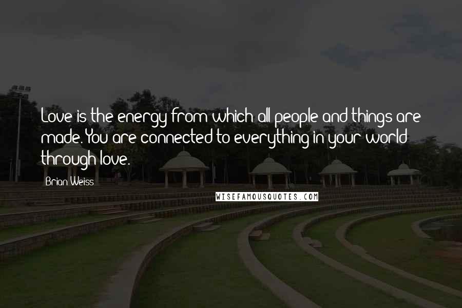 Brian Weiss Quotes: Love is the energy from which all people and things are made. You are connected to everything in your world through love.