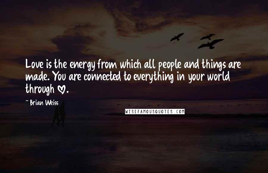 Brian Weiss Quotes: Love is the energy from which all people and things are made. You are connected to everything in your world through love.