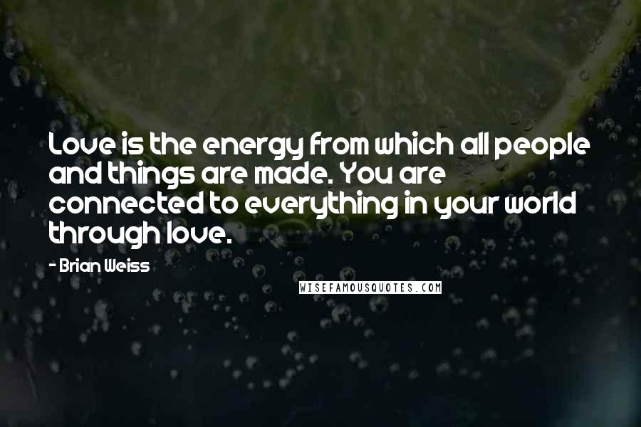 Brian Weiss Quotes: Love is the energy from which all people and things are made. You are connected to everything in your world through love.