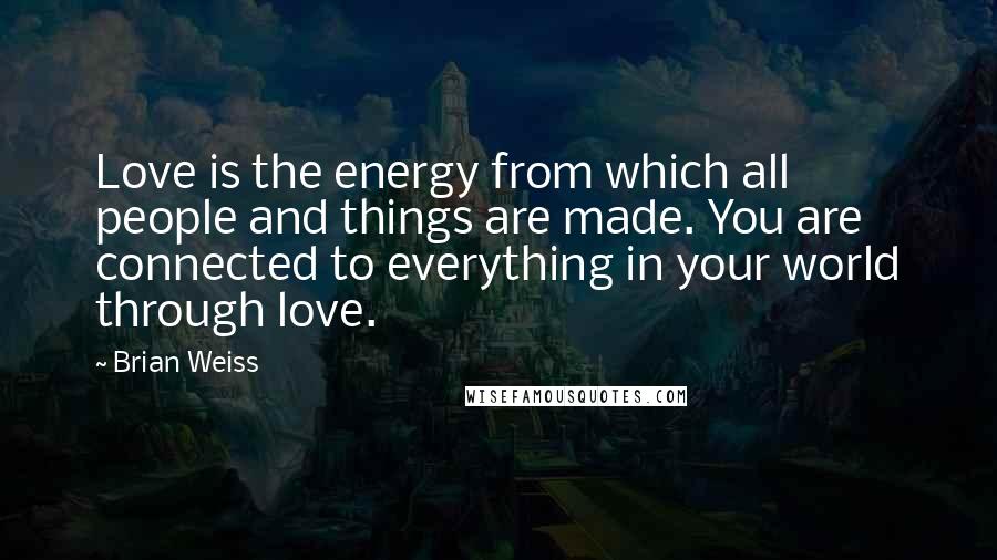 Brian Weiss Quotes: Love is the energy from which all people and things are made. You are connected to everything in your world through love.