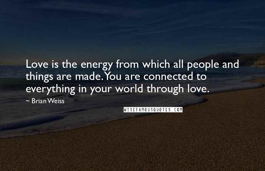 Brian Weiss Quotes: Love is the energy from which all people and things are made. You are connected to everything in your world through love.