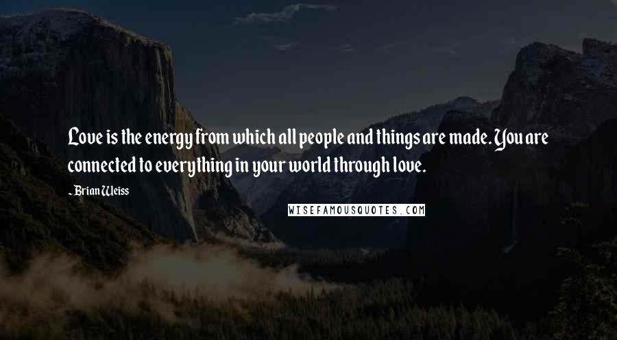 Brian Weiss Quotes: Love is the energy from which all people and things are made. You are connected to everything in your world through love.